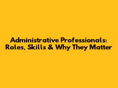 Administrative Professionals: Roles, Skills & Why They Matter