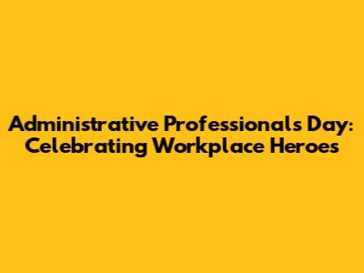 Administrative Professionals Day: Celebrating Workplace Heroes