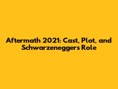 Aftermath 2021: Cast, Plot, and Schwarzenegger's Role
