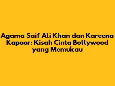 Agama Saif Ali Khan dan Kareena Kapoor: Kisah Cinta Bollywood yang Memukau