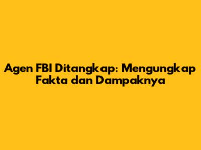 Agen FBI Ditangkap: Mengungkap Fakta dan Dampaknya