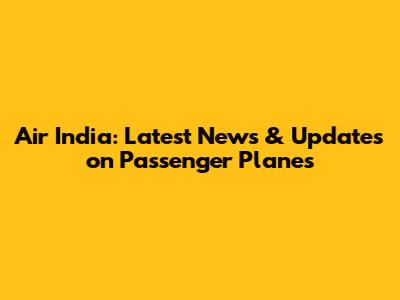 Air India: Latest News & Updates on Passenger Planes