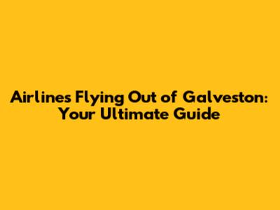 Airlines Flying Out of Galveston: Your Ultimate Guide