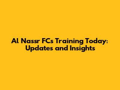 Al Nassr FC's Training Today: Updates and Insights