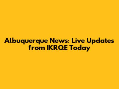 Albuquerque News: Live Updates from IKRQE Today