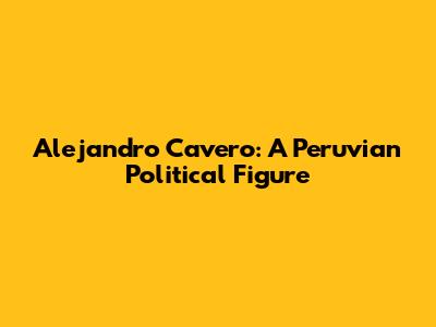Alejandro Cavero: A Peruvian Political Figure