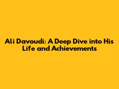 Ali Davoudi: A Deep Dive into His Life and Achievements