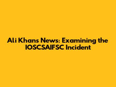 Ali Khan's News: Examining the IOSCSAIFSC Incident
