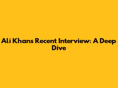 Ali Khan's Recent Interview: A Deep Dive
