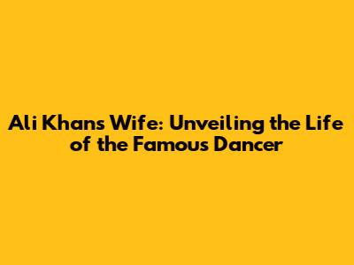Ali Khan's Wife: Unveiling the Life of the Famous Dancer
