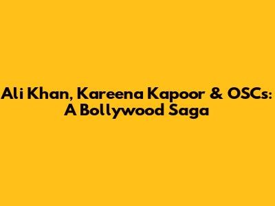 Ali Khan, Kareena Kapoor & OSCs: A Bollywood Saga