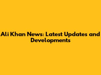 Ali Khan News: Latest Updates and Developments