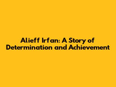 Alieff Irfan: A Story of Determination and Achievement