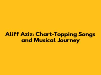 Aliff Aziz: Chart-Topping Songs and Musical Journey