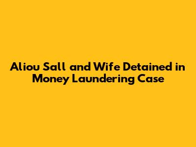 Aliou Sall and Wife Detained in Money Laundering Case