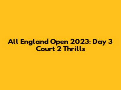 All England Open 2023: Day 3 Court 2 Thrills