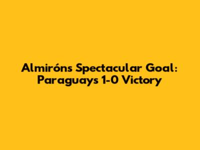 Almirón's Spectacular Goal: Paraguay's 1-0 Victory