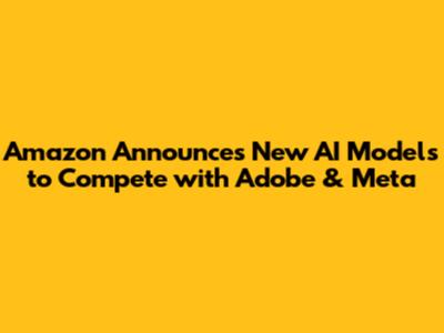 Amazon Announces New AI Models to Compete with Adobe & Meta