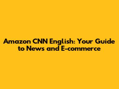 Amazon CNN English: Your Guide to News and E-commerce