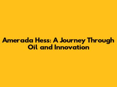 Amerada Hess: A Journey Through Oil and Innovation