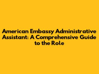 American Embassy Administrative Assistant: A Comprehensive Guide to the Role