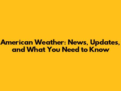 American Weather: News, Updates, and What You Need to Know