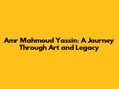 Amr Mahmoud Yassin: A Journey Through Art and Legacy