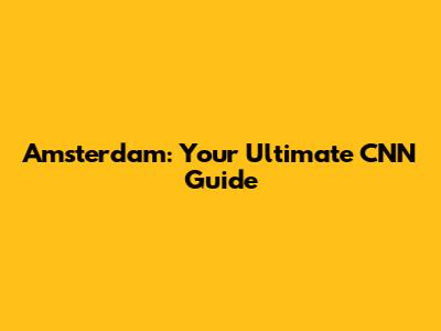 Amsterdam: Your Ultimate CNN Guide