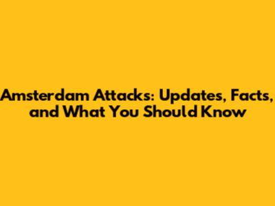Amsterdam Attacks: Updates, Facts, and What You Should Know