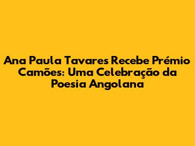 Ana Paula Tavares Recebe Prémio Camões: Uma Celebração da Poesia Angolana