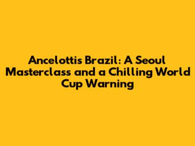 Ancelotti's Brazil: A Seoul Masterclass and a Chilling World Cup Warning