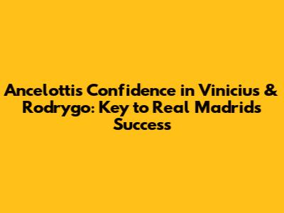 Ancelotti's Confidence in Vinicius & Rodrygo: Key to Real Madrid's Success
