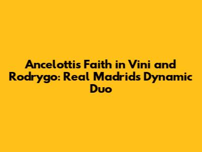 Ancelotti's Faith in Vini and Rodrygo: Real Madrid's Dynamic Duo