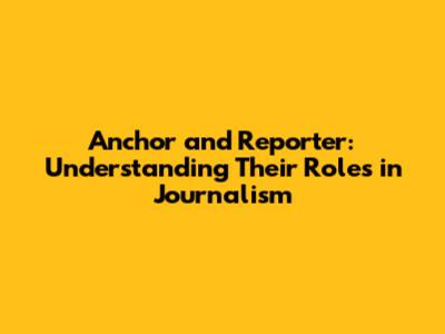 Anchor and Reporter: Understanding Their Roles in Journalism