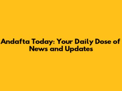 Andafta Today: Your Daily Dose of News and Updates