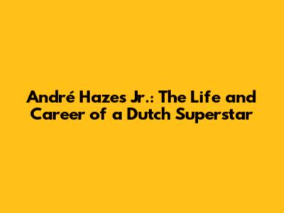 André Hazes Jr.: The Life and Career of a Dutch Superstar