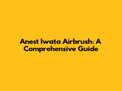 Anest Iwata Airbrush: A Comprehensive Guide