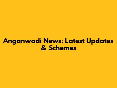 Anganwadi News: Latest Updates & Schemes
