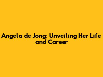 Angela de Jong: Unveiling Her Life and Career