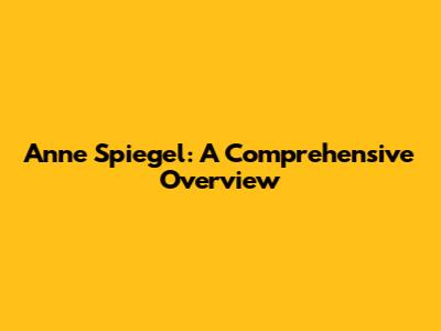 Anne Spiegel: A Comprehensive Overview