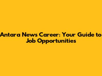 Antara News Career: Your Guide to Job Opportunities