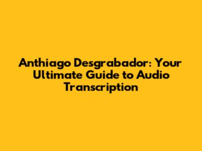 Anthiago Desgrabador: Your Ultimate Guide to Audio Transcription