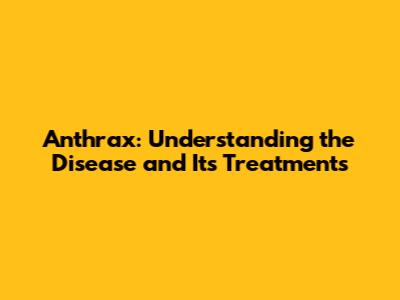 Anthrax: Understanding the Disease and Its Treatments