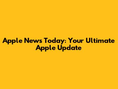Apple News Today: Your Ultimate Apple Update