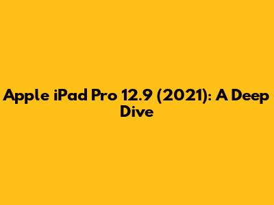 Apple iPad Pro 12.9 (2021): A Deep Dive