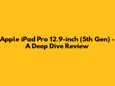 Apple iPad Pro 12.9-inch (5th Gen) - A Deep Dive Review