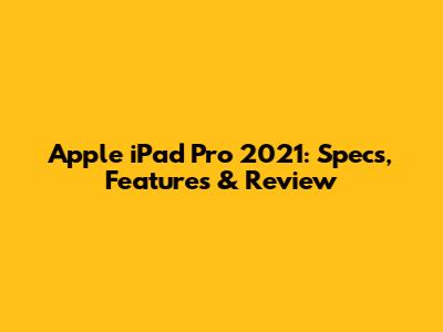 Apple iPad Pro 2021: Specs, Features & Review