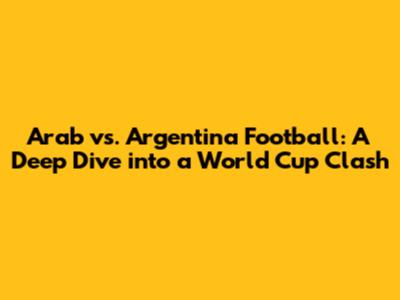Arab vs. Argentina Football: A Deep Dive into a World Cup Clash
