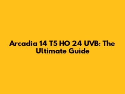 Arcadia 14 T5 HO 24" UVB: The Ultimate Guide