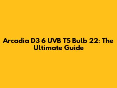 Arcadia D3 6 UVB T5 Bulb 22": The Ultimate Guide